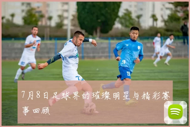 7月8日足球界的璀璨明星与精彩赛事回顾