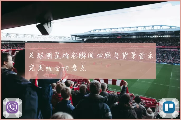 足球明星精彩瞬间回顾与背景音乐完美结合的盘点