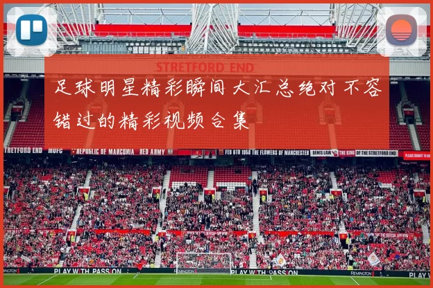 足球明星精彩瞬间大汇总绝对不容错过的精彩视频合集