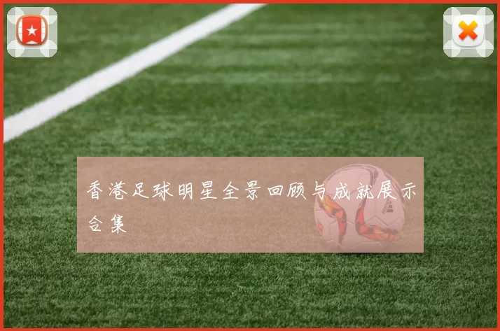 香港足球明星全景回顾与成就展示合集