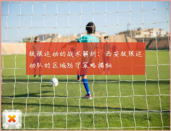 极限运动的战术解析：西安极限运动队的区域防守策略揭秘