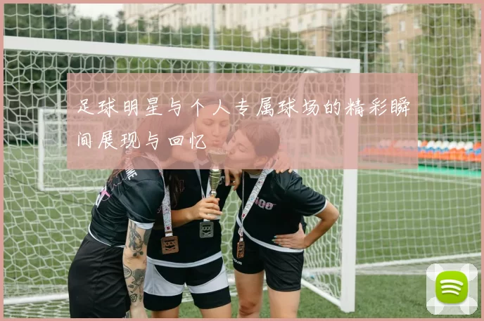 足球明星与个人专属球场的精彩瞬间展现与回忆