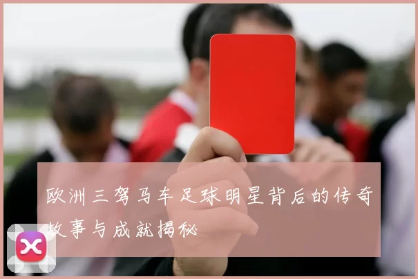欧洲三驾马车足球明星背后的传奇故事与成就揭秘