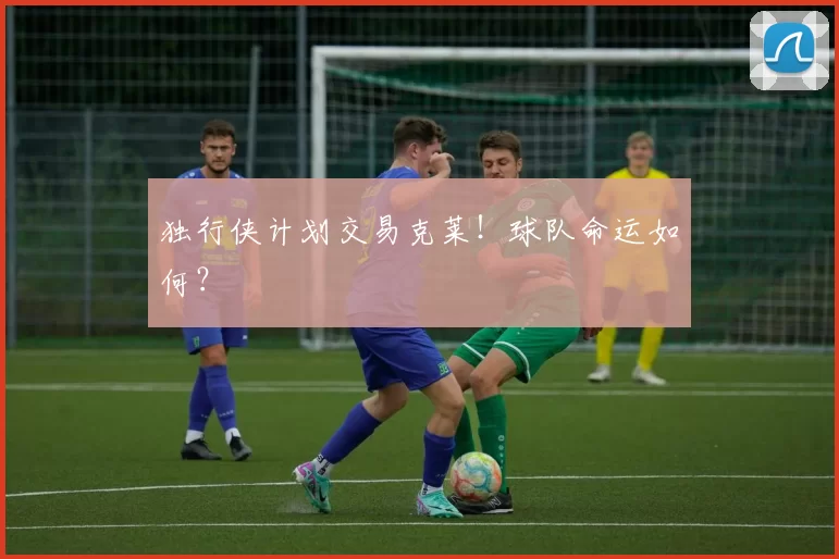 独行侠计划交易克莱！球队命运如何？