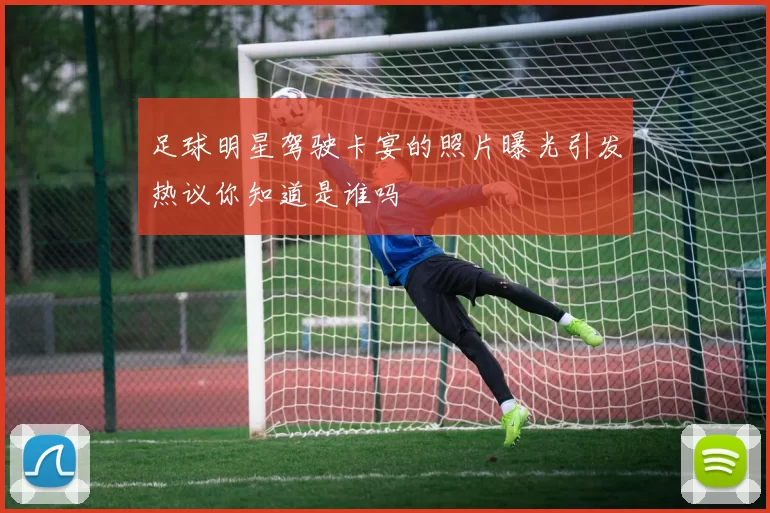 足球明星驾驶卡宴的照片曝光引发热议你知道是谁吗