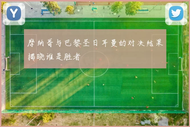 摩纳哥与巴黎圣日耳曼的对决结果揭晓谁是胜者