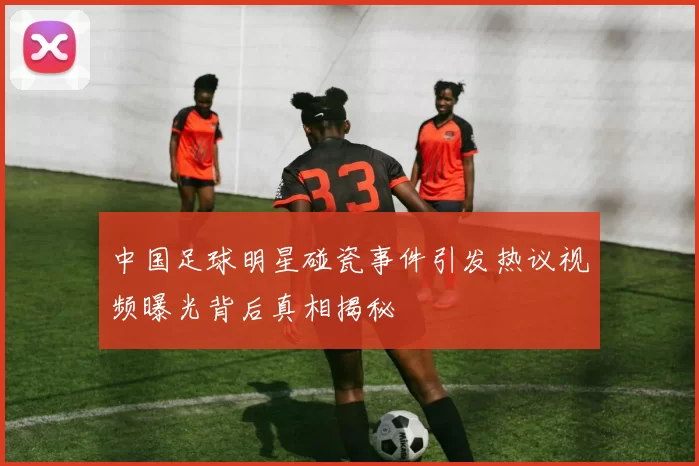 中国足球明星碰瓷事件引发热议视频曝光背后真相揭秘