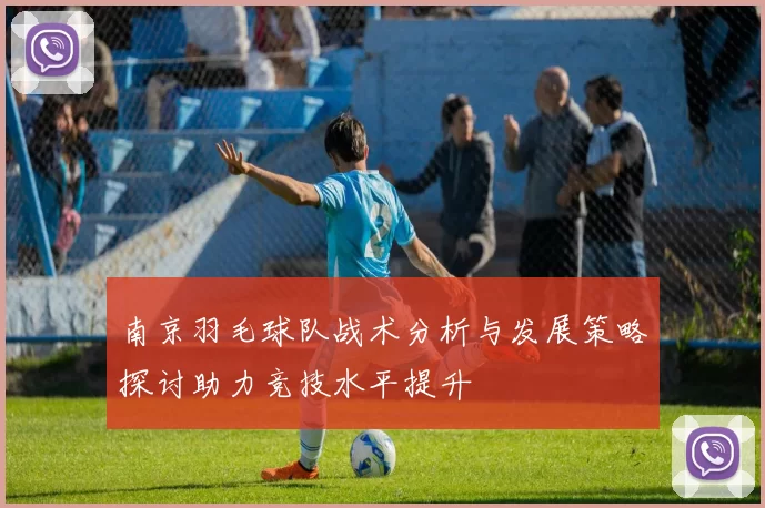 南京羽毛球队战术分析与发展策略探讨助力竞技水平提升
