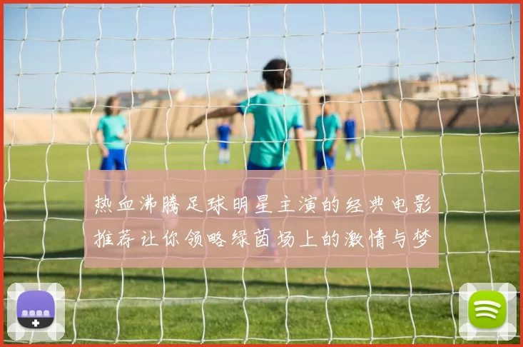 热血沸腾足球明星主演的经典电影推荐让你领略绿茵场上的激情与梦想