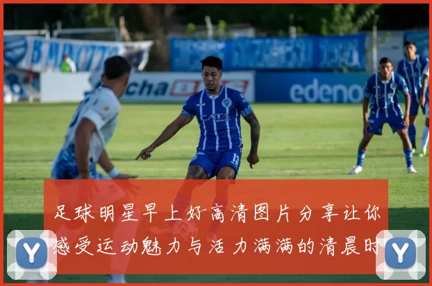 足球明星早上好高清图片分享让你感受运动魅力与活力满满的清晨时光