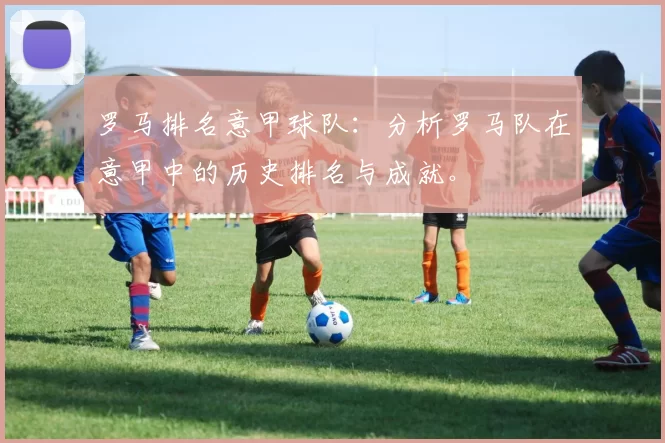 罗马排名意甲球队：分析罗马队在意甲中的历史排名与成就。