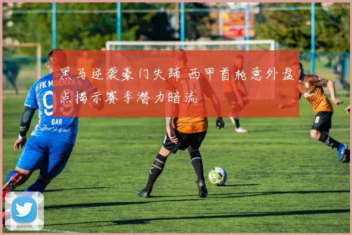 黑马逆袭豪门失蹄 西甲首轮意外盘点揭示赛季潜力暗流