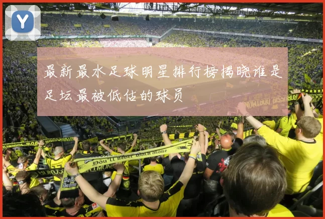 最新最水足球明星排行榜揭晓谁是足坛最被低估的球员