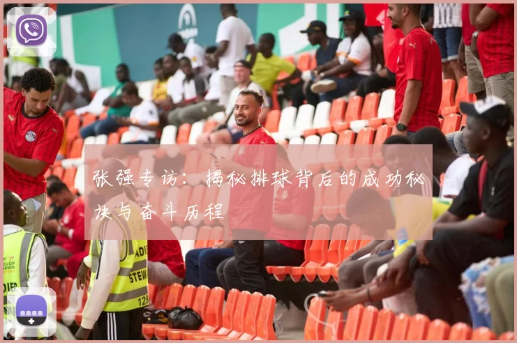 张强专访：揭秘排球背后的成功秘诀与奋斗历程