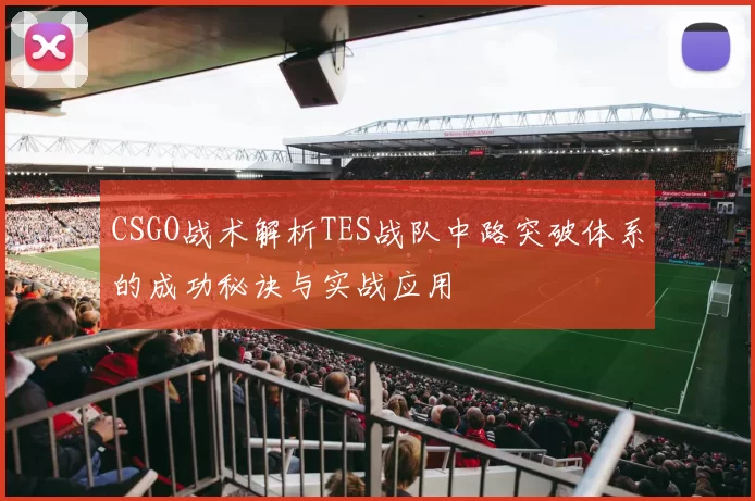 CSGO战术解析TES战队中路突破体系的成功秘诀与实战应用