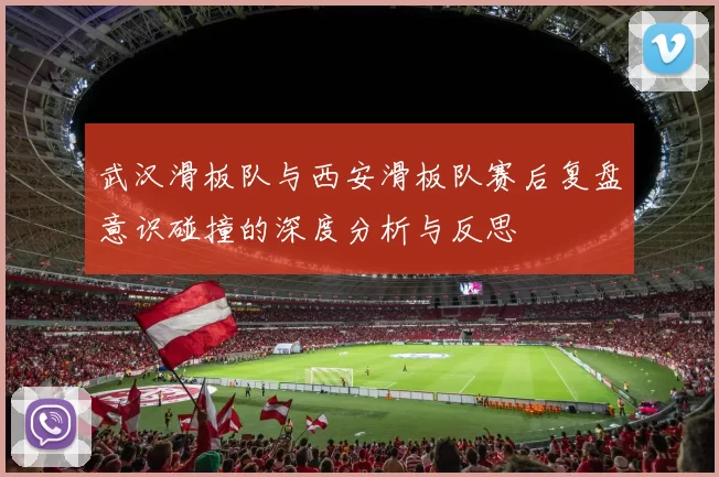 武汉滑板队与西安滑板队赛后复盘意识碰撞的深度分析与反思