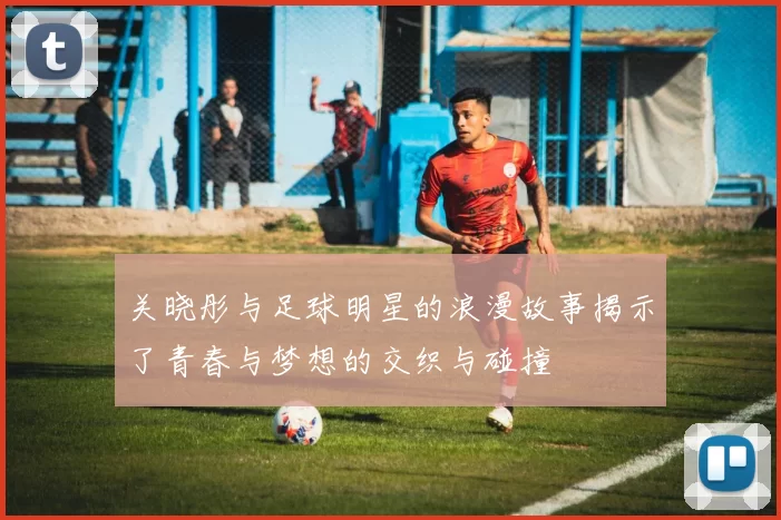 关晓彤与足球明星的浪漫故事揭示了青春与梦想的交织与碰撞