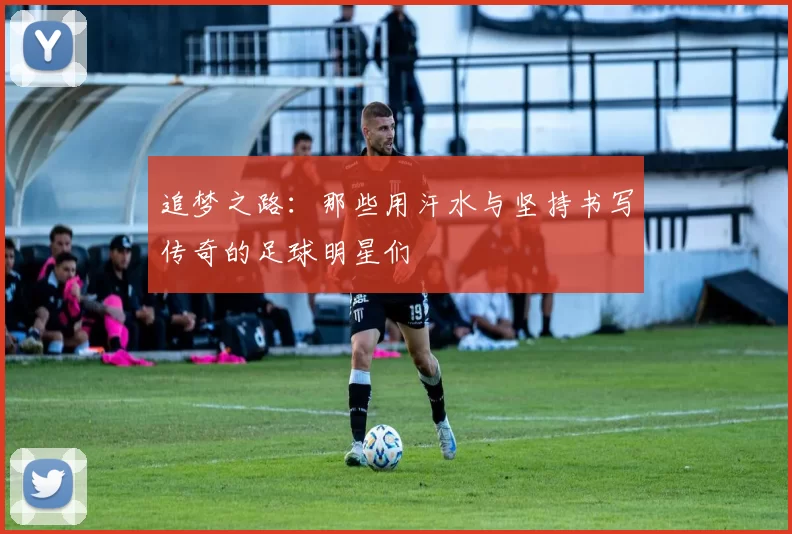 追梦之路：那些用汗水与坚持书写传奇的足球明星们