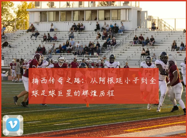 梅西传奇之路：从阿根廷小子到全球足球巨星的辉煌历程
