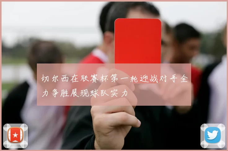 切尔西在联赛杯第一轮迎战对手全力争胜展现球队实力