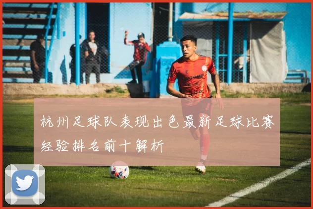 杭州足球队表现出色最新足球比赛经验排名前十解析