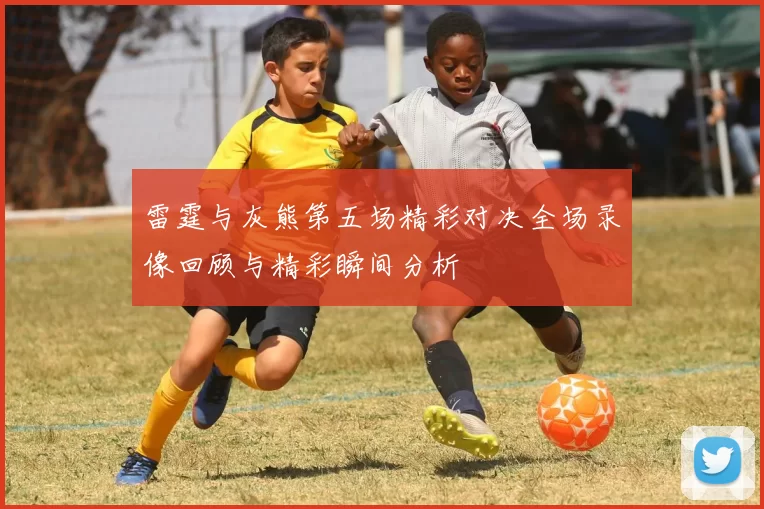雷霆与灰熊第五场精彩对决全场录像回顾与精彩瞬间分析