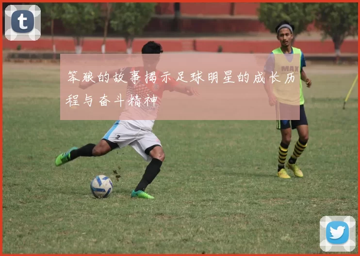 笨狼的故事揭示足球明星的成长历程与奋斗精神