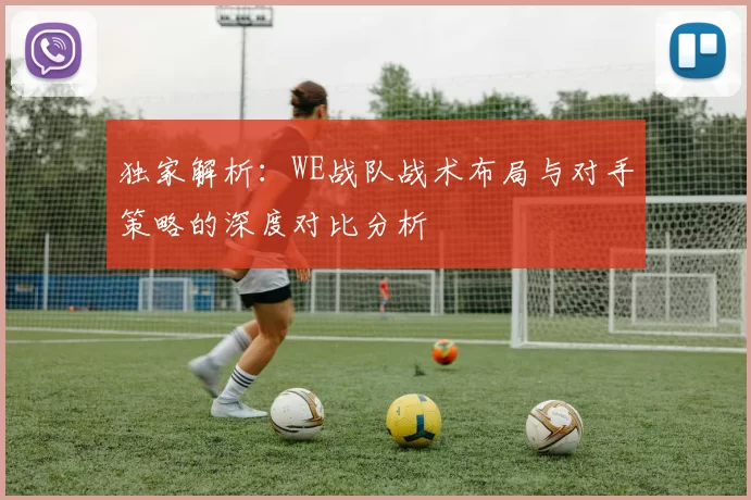 独家解析：WE战队战术布局与对手策略的深度对比分析