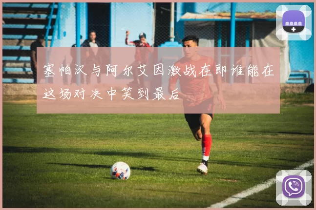 塞帕汉与阿尔艾因激战在即谁能在这场对决中笑到最后