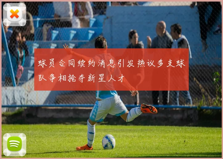 球员合同续约消息引发热议多支球队争相抢夺新星人才