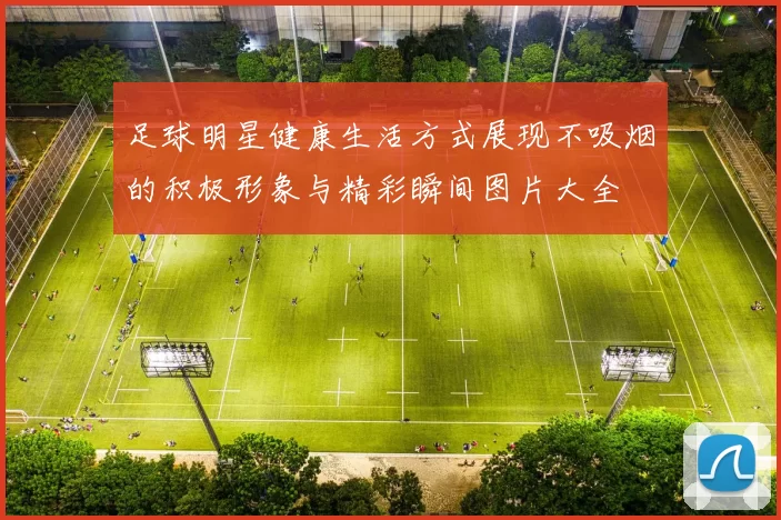 足球明星健康生活方式展现不吸烟的积极形象与精彩瞬间图片大全
