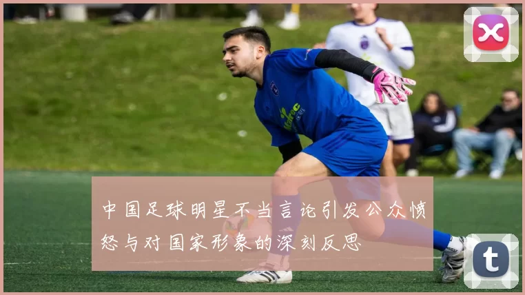中国足球明星不当言论引发公众愤怒与对国家形象的深刻反思