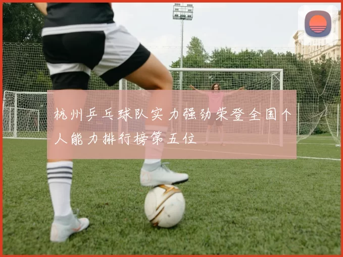 杭州乒乓球队实力强劲荣登全国个人能力排行榜第五位