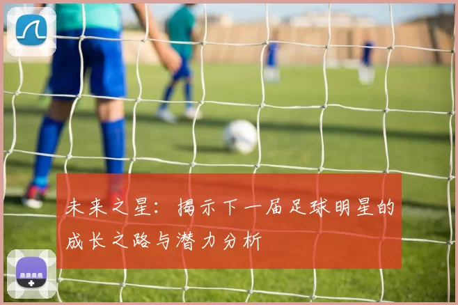 未来之星：揭示下一届足球明星的成长之路与潜力分析