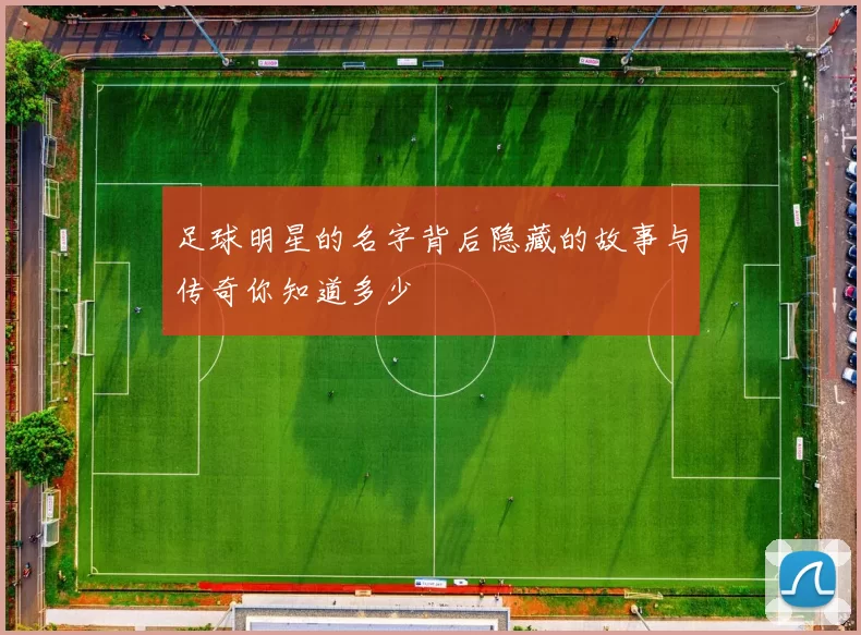 足球明星的名字背后隐藏的故事与传奇你知道多少
