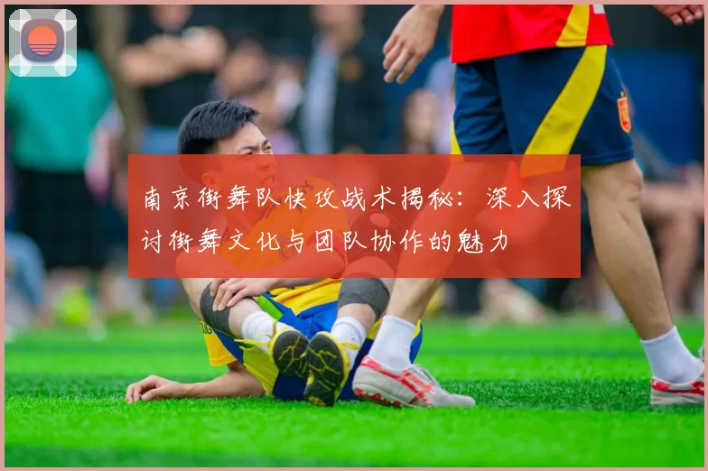 南京街舞队快攻战术揭秘：深入探讨街舞文化与团队协作的魅力