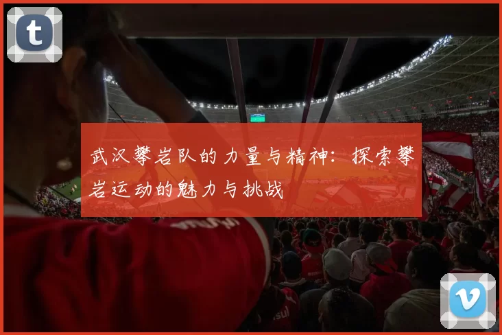 武汉攀岩队的力量与精神：探索攀岩运动的魅力与挑战