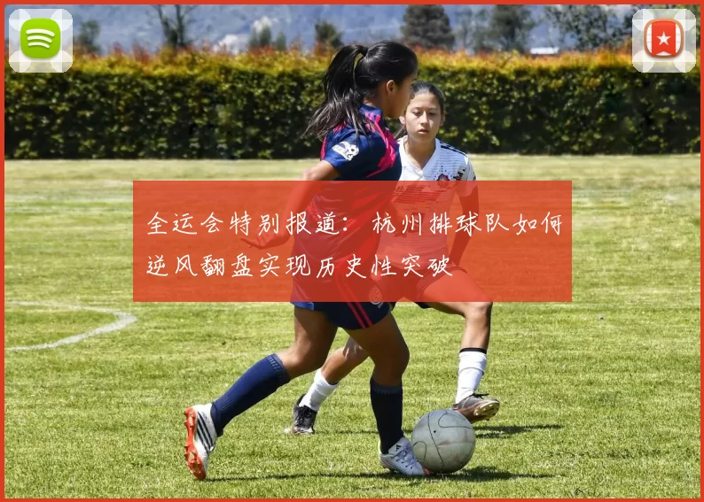 全运会特别报道：杭州排球队如何逆风翻盘实现历史性突破