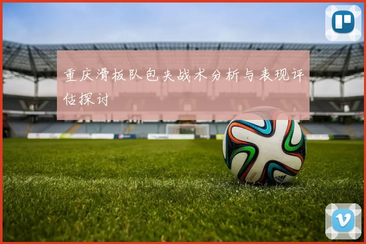 重庆滑板队包夹战术分析与表现评估探讨