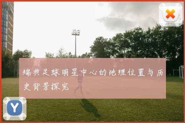 瑞典足球明星中心的地理位置与历史背景探究