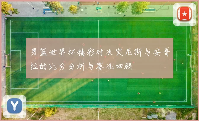 男篮世界杯精彩对决突尼斯与安哥拉的比分分析与赛况回顾