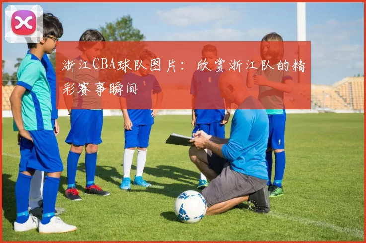 浙江CBA球队图片：欣赏浙江队的精彩赛事瞬间