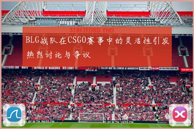 BLG战队在CSGO赛事中的灵活性引发热烈讨论与争议