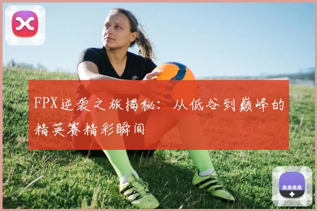 FPX逆袭之旅揭秘：从低谷到巅峰的精英赛精彩瞬间