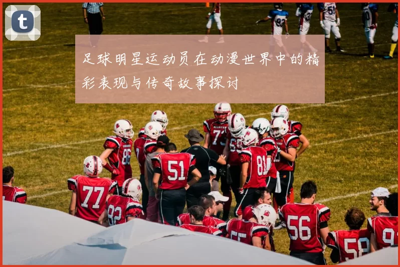 足球明星运动员在动漫世界中的精彩表现与传奇故事探讨