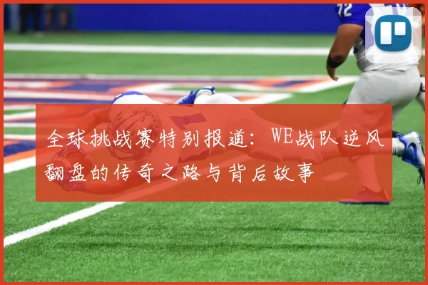 全球挑战赛特别报道：WE战队逆风翻盘的传奇之路与背后故事