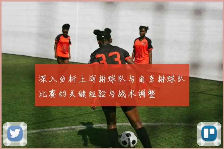 深入分析上海排球队与南京排球队比赛的关键经验与战术调整