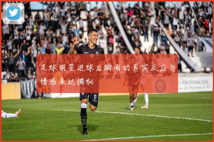 足球明星进球后瞬间的真实反应与情感表达揭秘