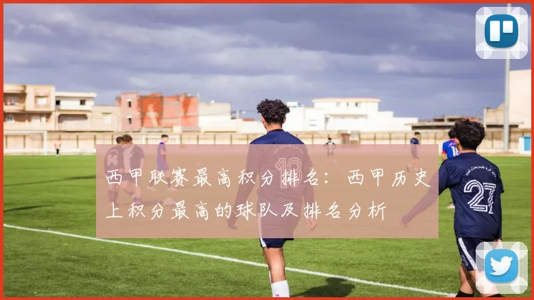 西甲联赛最高积分排名：西甲历史上积分最高的球队及排名分析