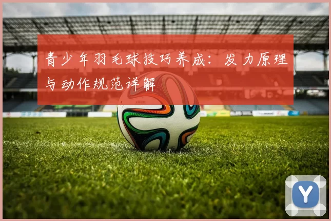 青少年羽毛球技巧养成：发力原理与动作规范详解